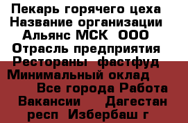 Пекарь горячего цеха › Название организации ­ Альянс-МСК, ООО › Отрасль предприятия ­ Рестораны, фастфуд › Минимальный оклад ­ 27 500 - Все города Работа » Вакансии   . Дагестан респ.,Избербаш г.